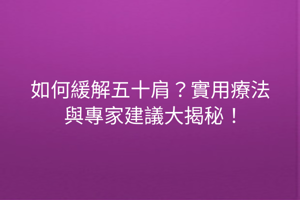 如何緩解五十肩？實用療法與專家建議大揭秘！