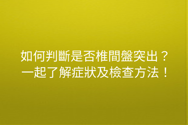 如何判斷是否椎間盤突出？一起了解症狀及檢查方法！