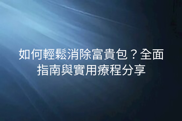 如何輕鬆消除富貴包？全面指南與實用療程分享
