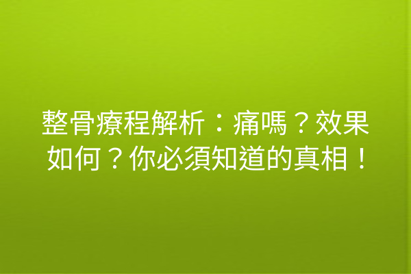 整骨療程解析：痛嗎？效果如何？你必須知道的真相！