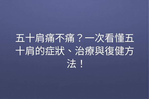五十肩痛不痛？一次看懂五十肩的症狀、治療與復健方法！