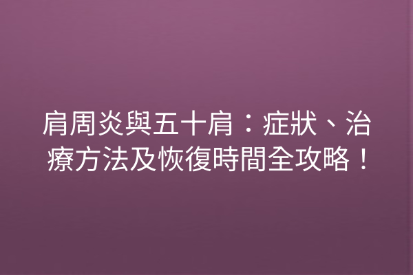 肩周炎與五十肩：症狀、治療方法及恢復時間全攻略！