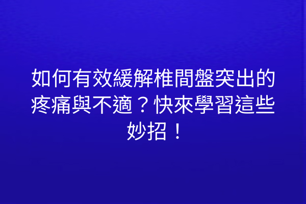 如何有效緩解椎間盤突出的疼痛與不適？快來學習這些妙招！