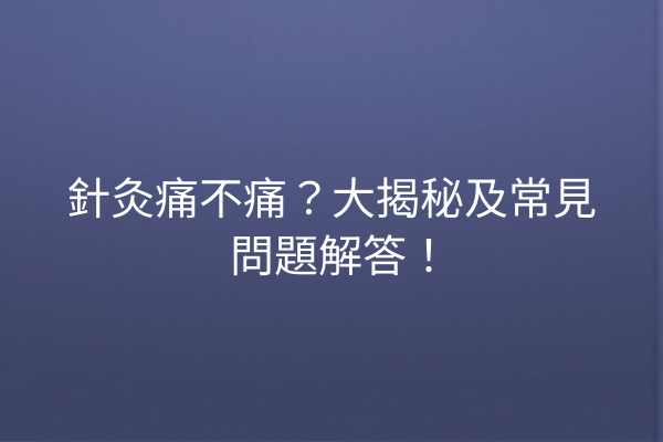 針灸痛不痛？大揭秘及常見問題解答！