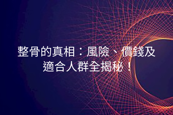 整骨的真相:風險、價錢及適合人群全揭秘! 整骨的真相:風險、價錢及適合人群全揭秘!