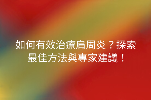 如何有效治療肩周炎？探索最佳方法與專家建議！