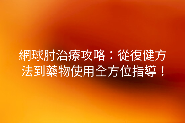 網球肘治療攻略：從復健方法到藥物使用全方位指導！