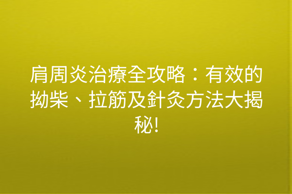 肩周炎治療全攻略：有效的拗柴、拉筋及針灸方法大揭秘!