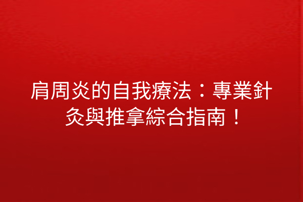 肩周炎的自我療法：專業針灸與推拿綜合指南！