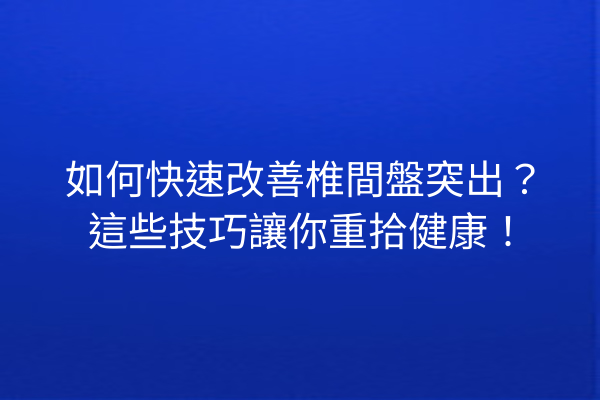 如何快速改善椎間盤突出？這些技巧讓你重拾健康！