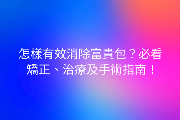 怎樣有效消除富貴包？必看矯正、治療及手術指南！