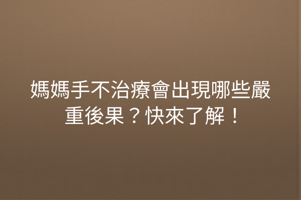 媽媽手不治療會出現哪些嚴重後果？快來了解！