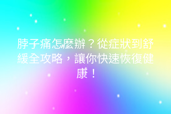 脖子痛怎麼辦？從症狀到舒緩全攻略，讓你快速恢復健康！