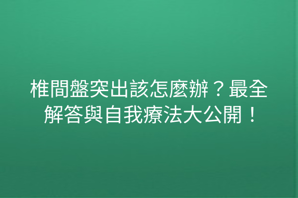 椎間盤突出該怎麼辦？最全解答與自我療法大公開！