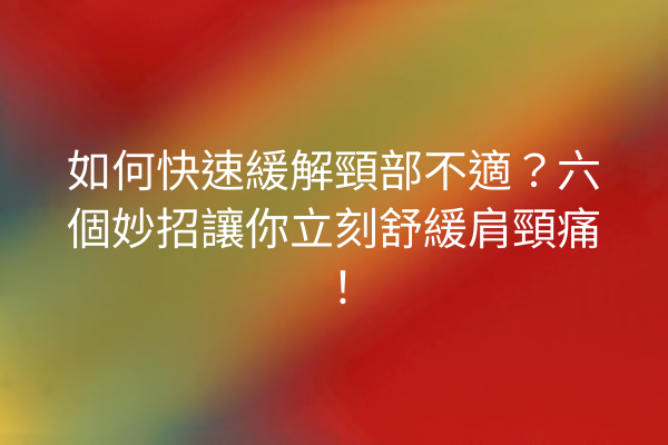 如何快速緩解頸部不適？六個妙招讓你立刻舒緩肩頸痛！