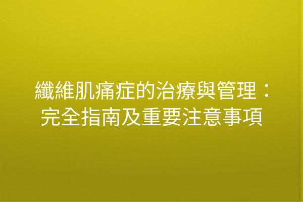 纖維肌痛症的治療與管理：完全指南及重要注意事項