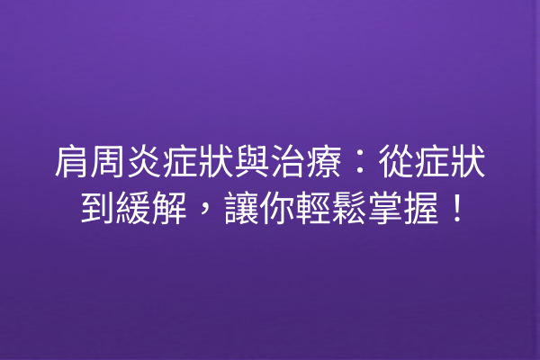 肩周炎症狀與治療：從症狀到緩解，讓你輕鬆掌握！