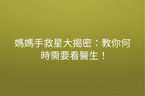 媽媽手救星大揭密:教你何時需要看醫生! 媽媽手救星大揭密:教你何時需要看醫生!