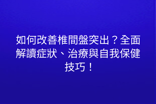 如何改善椎間盤突出?全面解讀症狀、治療與自我保健技巧! 如何改善椎間盤突出?全面解讀症狀、治療與自我保健技巧!