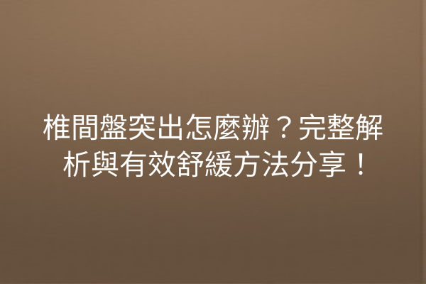 椎間盤突出怎麼辦？完整解析與有效舒緩方法分享！