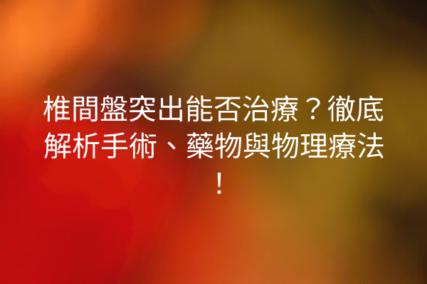 椎間盤突出能否治療？徹底解析手術、藥物與物理療法！