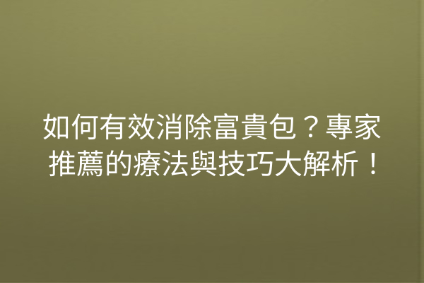 如何有效消除富貴包？專家推薦的療法與技巧大解析！