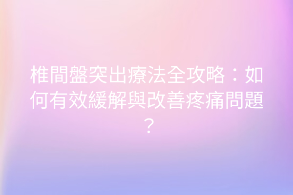 椎間盤突出療法全攻略：如何有效緩解與改善疼痛問題？