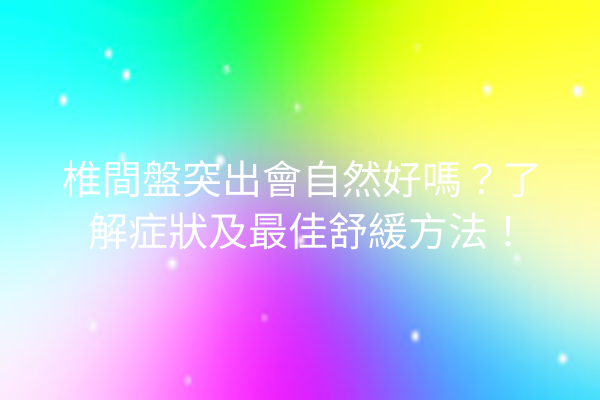 椎間盤突出會自然好嗎？了解症狀及最佳舒緩方法！