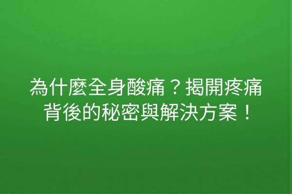 為什麼全身酸痛？揭開疼痛背後的秘密與解決方案！