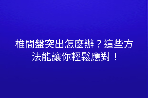 椎間盤突出怎麼辦？這些方法能讓你輕鬆應對！