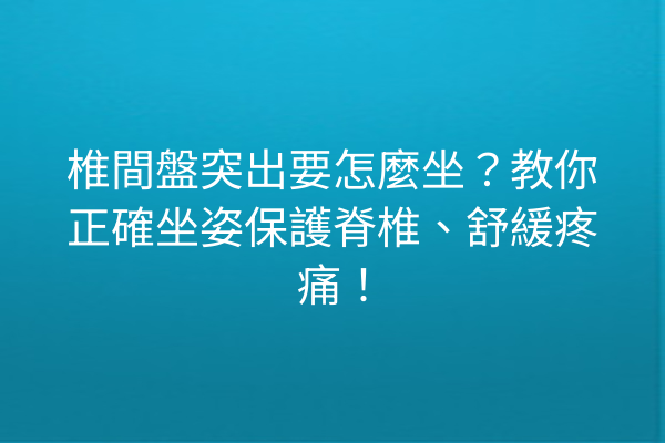 椎間盤突出要怎麼坐？教你正確坐姿保護脊椎、舒緩疼痛！