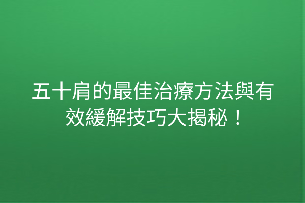 五十肩的最佳治療方法與有效緩解技巧大揭秘！