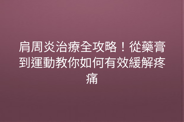肩周炎治療全攻略！從藥膏到運動教你如何有效緩解疼痛