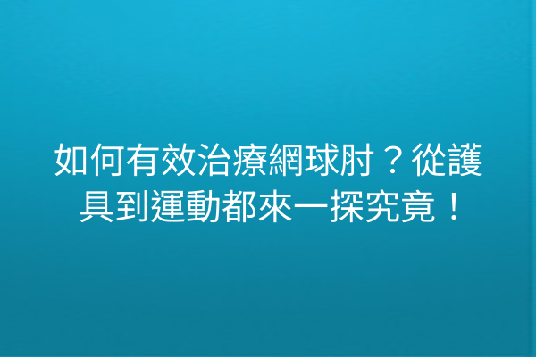 如何有效治療網球肘？從護具到運動都來一探究竟！