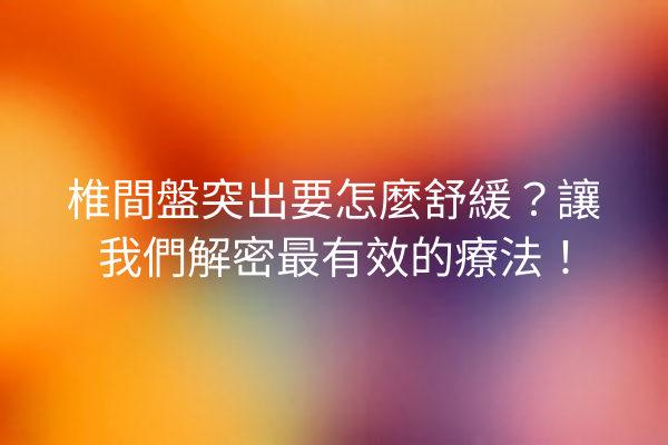 椎間盤突出要怎麼舒緩？讓我們解密最有效的療法！