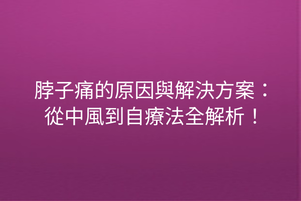脖子痛的原因與解決方案：從中風到自療法全解析！