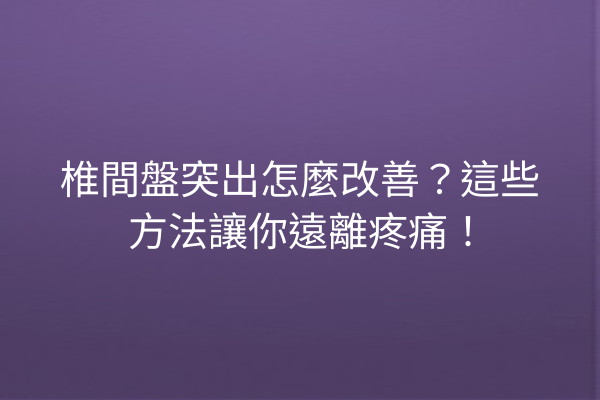 椎間盤突出怎麼改善?這些方法讓你遠離疼痛! 椎間盤突出怎麼改善?這些方法讓你遠離疼痛!