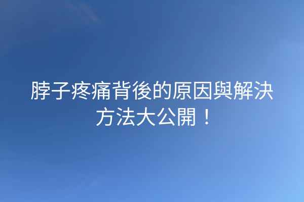 脖子疼痛背後的原因與解決方法大公開！