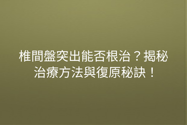 椎間盤突出能否根治?揭秘治療方法與復原秘訣! 椎間盤突出能否根治?揭秘治療方法與復原秘訣!