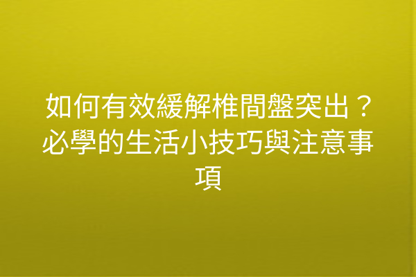 如何有效緩解椎間盤突出？必學的生活小技巧與注意事項