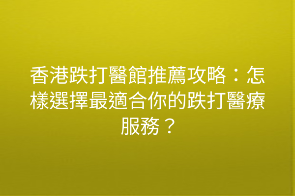 香港跌打醫館推薦攻略:怎樣選擇最適合你的跌打醫療服務? 香港跌打醫館推薦攻略:怎樣選擇最適合你的跌打醫療服務?