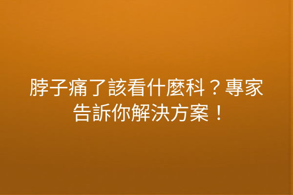 脖子痛了該看什麼科？專家告訴你解決方案！