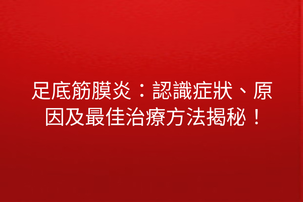 足底筋膜炎：認識症狀、原因及最佳治療方法揭秘！