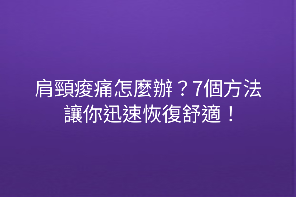 肩頸痠痛怎麼辦？7個方法讓你迅速恢復舒適！