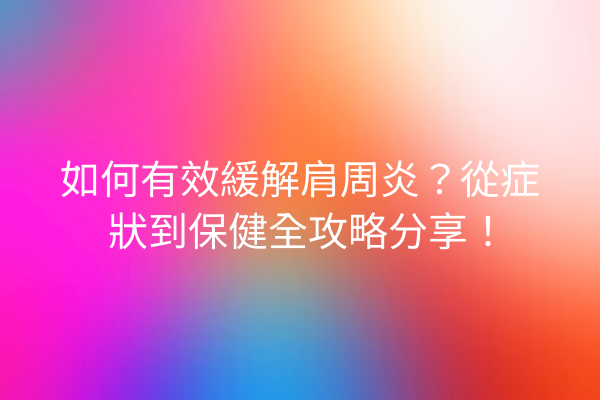 如何有效緩解肩周炎？從症狀到保健全攻略分享！