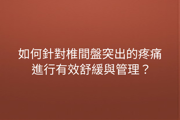 如何針對椎間盤突出的疼痛進行有效舒緩與管理？