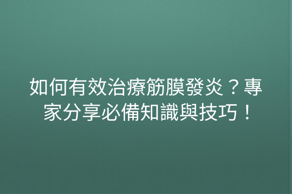 如何有效治療筋膜發炎？專家分享必備知識與技巧！