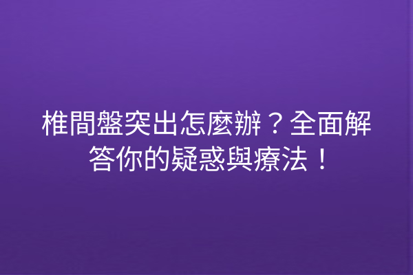 椎間盤突出怎麼辦？全面解答你的疑惑與療法！