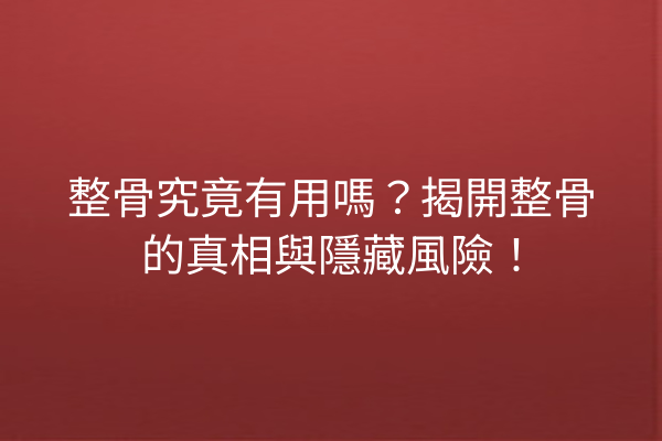 整骨究竟有用嗎？揭開整骨的真相與隱藏風險！