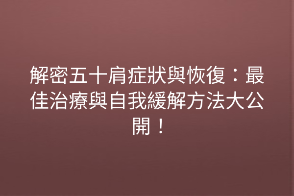 解密五十肩症狀與恢復：最佳治療與自我緩解方法大公開！